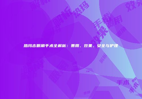 热玛吉眼角手术全解析：费用、效果、安全与护理