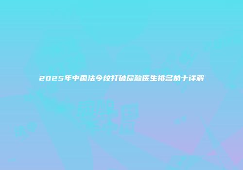 2025年中国法令纹打破尿酸医生排名前十详解