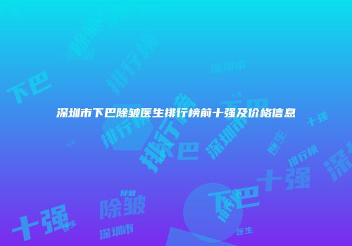 深圳市下巴除皱医生排行榜前十强及价格信息