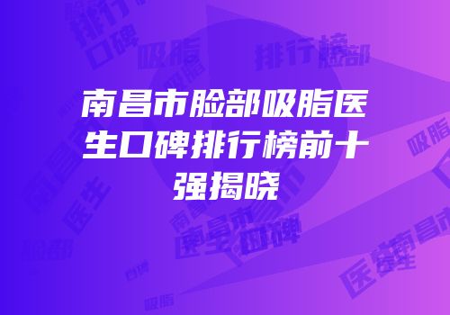 南昌市脸部吸脂医生口碑排行榜前十强揭晓