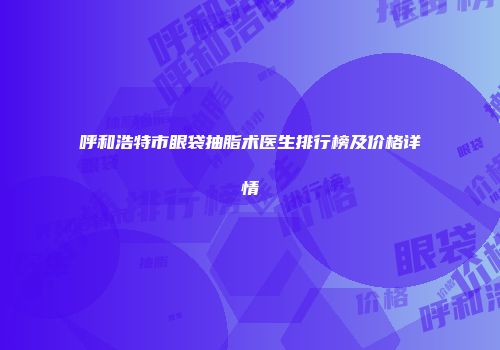 呼和浩特市眼袋抽脂术医生排行榜及价格详情