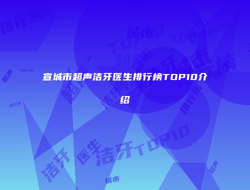宣城市超声洁牙医生排行榜TOP10介绍