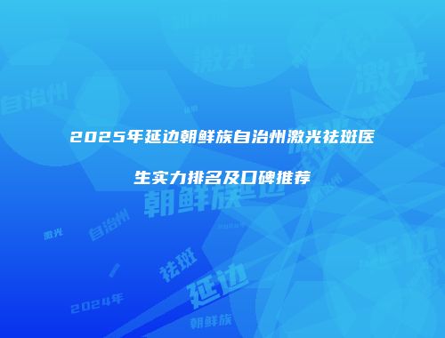 2025年延边朝鲜族自治州激光祛斑医生实力排名及口碑推荐