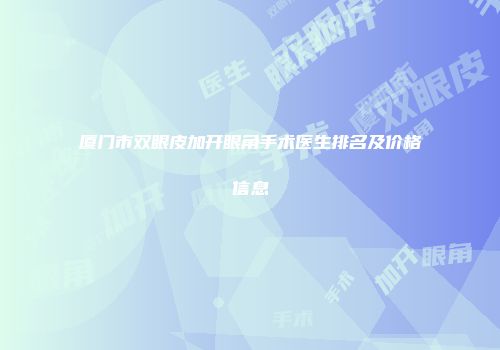 厦门市双眼皮加开眼角手术医生排名及价格信息