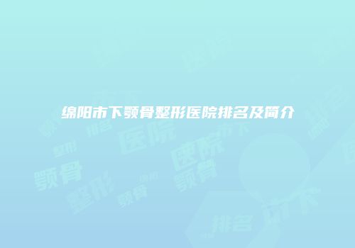 绵阳市下颚骨整形医院排名及简介