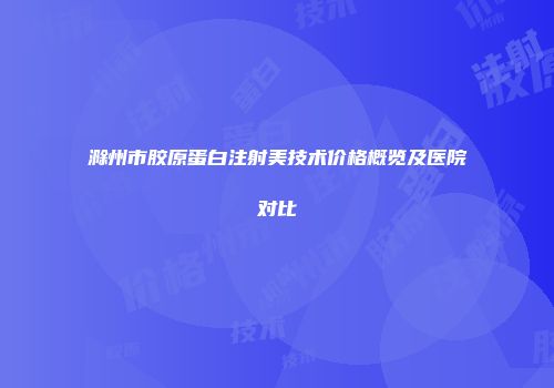 滁州市胶原蛋白注射美技术价格概览及医院对比