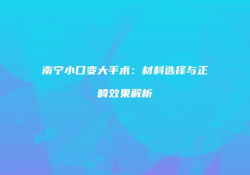 南宁小口变大手术：材料选择与正畸效果解析