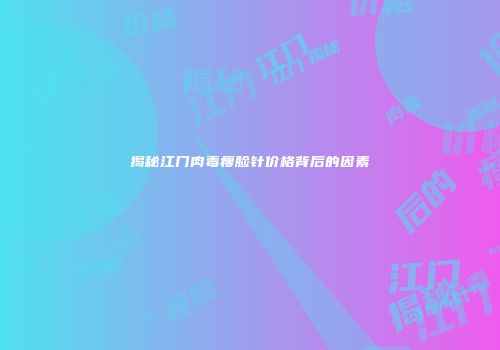 揭秘江门肉毒瘦脸针价格背后的因素