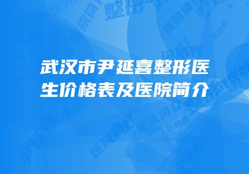 武汉市尹延喜整形医生价格表及医院简介