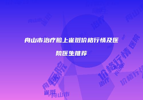 舟山市治疗脸上雀斑价格行情及医院医生推荐