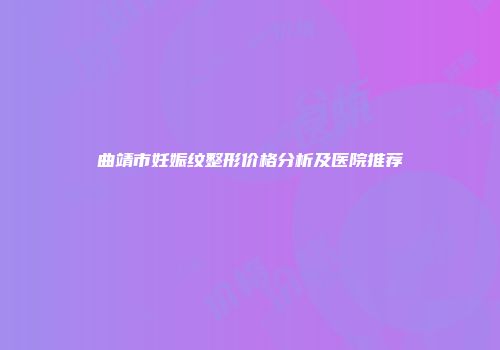 曲靖市妊娠纹整形价格分析及医院推荐