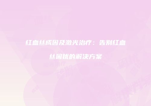 红血丝成因及激光治疗：告别红血丝困扰的解决方案