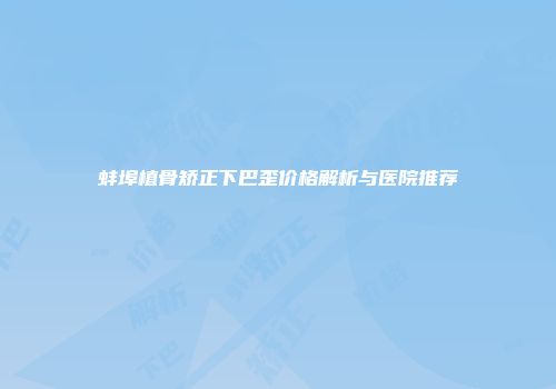 蚌埠植骨矫正下巴歪价格解析与医院推荐