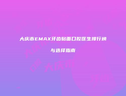 大庆市EMAX牙齿贴面口腔医生排行榜与选择指南