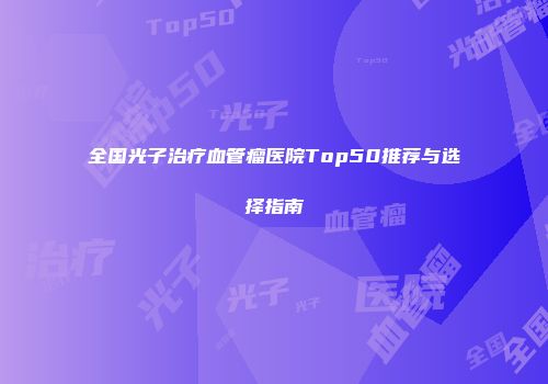 全国光子治疗血管瘤医院Top50推荐与选择指南