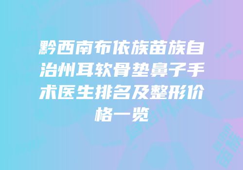 黔西南布依族苗族自治州耳软骨垫鼻子手术医生排名及整形价格一览