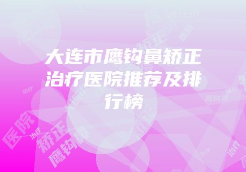 大连市鹰钩鼻矫正治疗医院推荐及排行榜