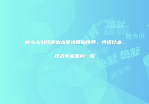 新乡市射频靶点热凝术医院推荐：性价比高、技术专业机构一览
