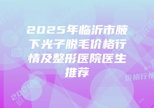 2025年临沂市腋下光子脱毛价格行情及整形医院医生推荐