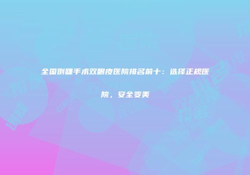 全国倒睫手术双眼皮医院排名前十：选择正规医院，安全变美