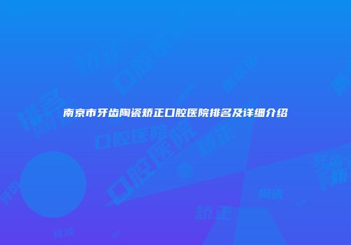 南京市牙齿陶瓷矫正口腔医院排名及详细介绍