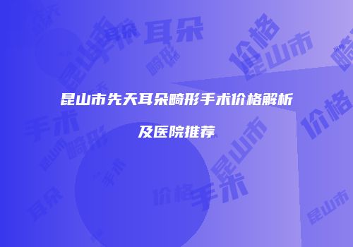 昆山市先天耳朵畸形手术价格解析及医院推荐