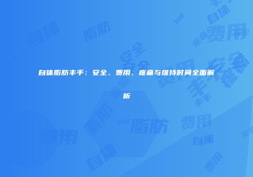 自体脂肪丰手：安全、费用、疼痛与维持时间全面解析