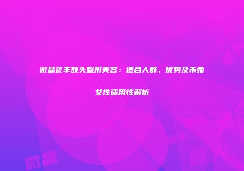 微晶瓷丰额头整形美容：适合人群、优势及未婚女性适用性解析