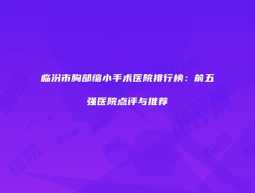 临汾市胸部缩小手术医院排行榜：前五强医院点评与推荐