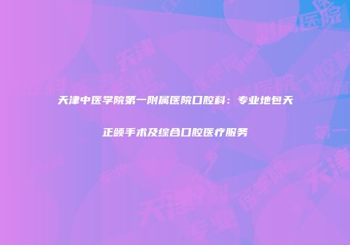 天津中医学院第一附属医院口腔科：专业地包天正颌手术及综合口腔医疗服务