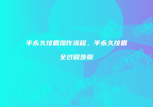 半永久纹眉操作流程，半永久纹眉全过程步骤