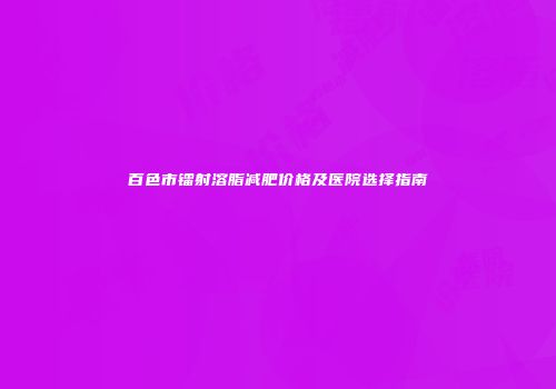 百色市镭射溶脂减肥价格及医院选择指南