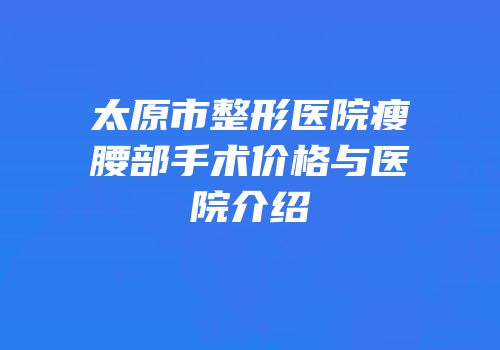 太原市整形医院瘦腰部手术价格与医院介绍