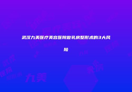 武汉九美医疗美容医院做乳房整形术的3大风险