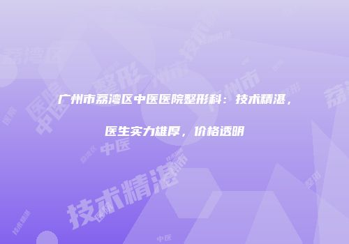 广州市荔湾区中医医院整形科：技术精湛，医生实力雄厚，价格透明