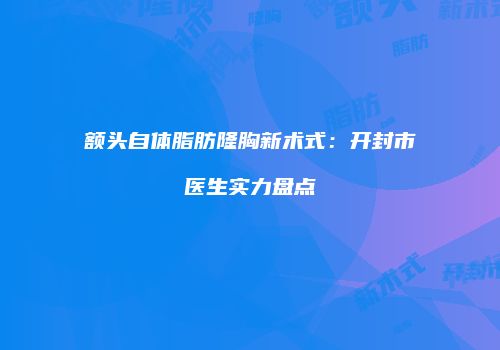 额头自体脂肪隆胸新术式：开封市医生实力盘点