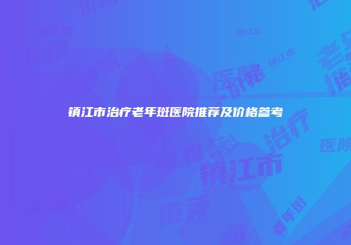 镇江市治疗老年斑医院推荐及价格参考