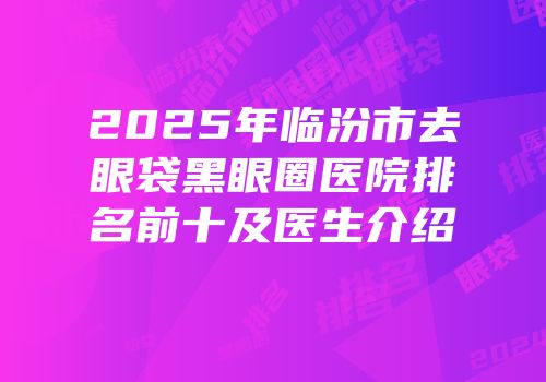 2025年临汾市去眼袋黑眼圈医院排名前十及医生介绍