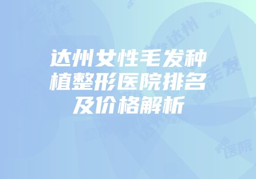 达州女性毛发种植整形医院排名及价格解析