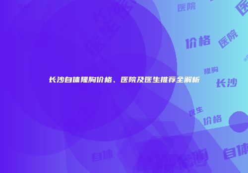 长沙自体隆胸价格、医院及医生推荐全解析