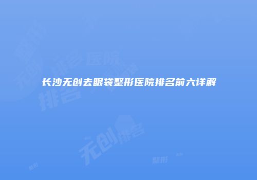 长沙无创去眼袋整形医院排名前六详解