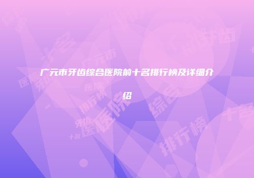 广元市牙齿综合医院前十名排行榜及详细介绍