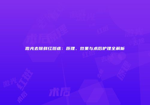 激光去除鲜红斑痣：原理、效果与术后护理全解析