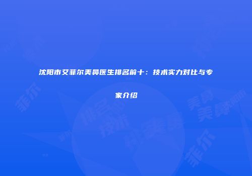 沈阳市艾菲尔美鼻医生排名前十：技术实力对比与专家介绍