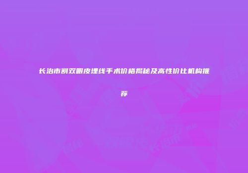 长治市割双眼皮埋线手术价格揭秘及高性价比机构推荐