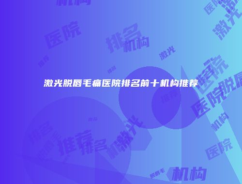 激光脱唇毛痛医院排名前十机构推荐