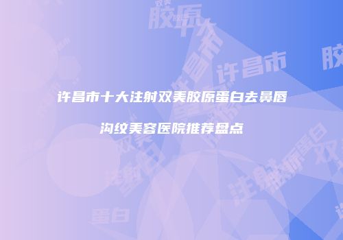 许昌市十大注射双美胶原蛋白去鼻唇沟纹美容医院推荐盘点