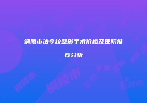 铜陵市法令纹整形手术价格及医院推荐分析
