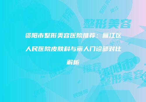 资阳市整形美容医院推荐：雁江区人民医院皮肤科与丽人门诊部对比解析