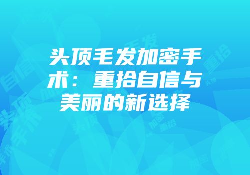 头顶毛发加密手术：重拾自信与美丽的新选择